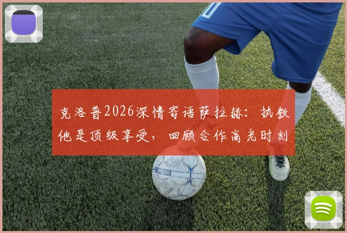 克洛普2026深情寄语萨拉赫：执教他是顶级享受，回顾合作高光时刻与未来期许