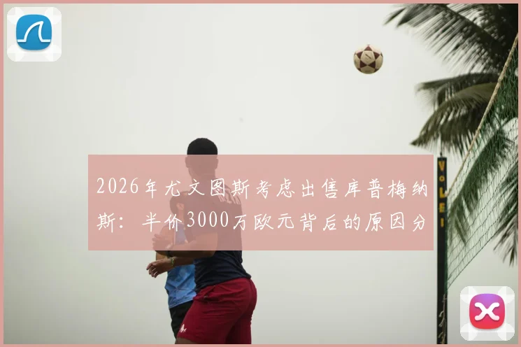 2026年尤文图斯考虑出售库普梅纳斯:半价3000万欧元背后的原因分析与球员现状盘点