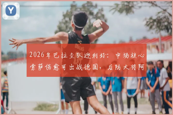 2026年巴拉圭队迎利好:中场核心索萨伤愈可出战德国,后防大将阿尔德雷特预计缺席影响分析