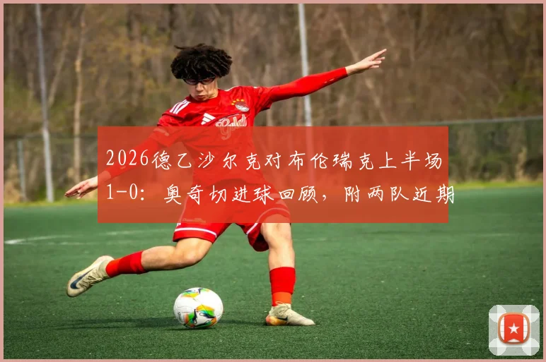 2026德乙沙尔克对布伦瑞克上半场1-0：奥奇切进球回顾，附两队近期赛程与战绩分析