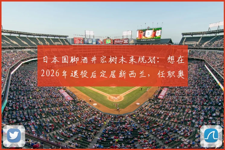 日本国脚酒井宏树未来规划：想在2026年退役后定居新西兰，任职奥克兰俱乐部详情与生活展望