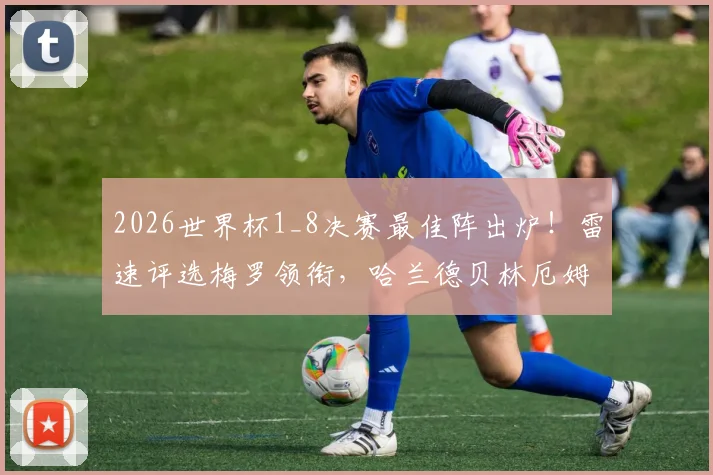 2026世界杯1_8决赛最佳阵出炉！雷速评选梅罗领衔，哈兰德贝林厄姆在列，这套阵容到底强在哪？