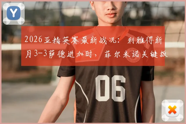 2026亚精英赛最新战况:利雅得新月3-3萨德进加时,菲尔米诺关键扳平球引爆全场
