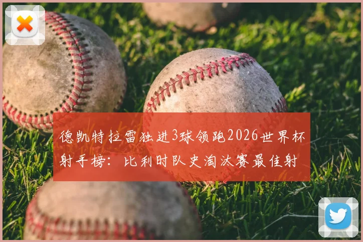 德凯特拉雷独进3球领跑2026世界杯射手榜：比利时队史淘汰赛最佳射手诞生，未来谁能打破纪录？
