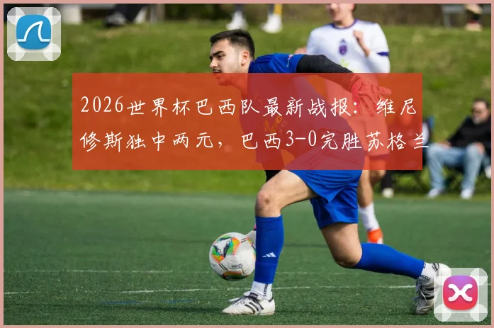 2026世界杯巴西队最新战报:维尼修斯独中两元,巴西3-0完胜苏格兰锁定小组头名,附比赛精彩回放与出线形势解读