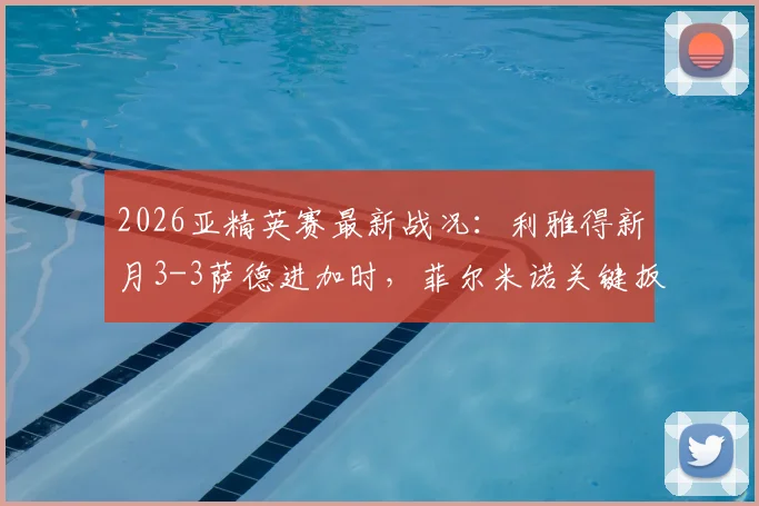 2026亚精英赛最新战况：利雅得新月3-3萨德进加时，菲尔米诺关键扳平球引爆全场