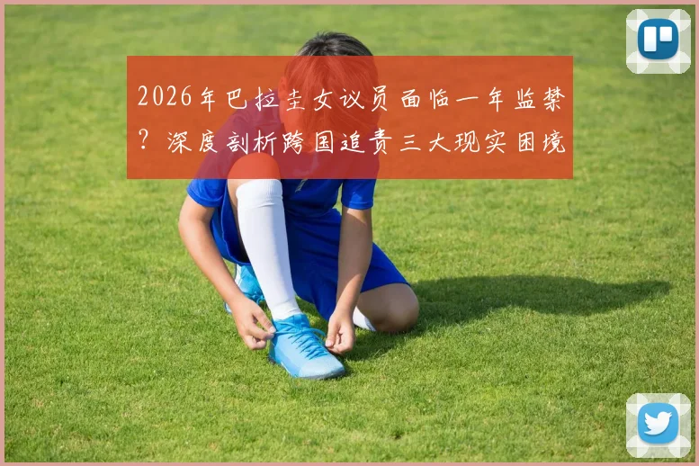 2026年巴拉圭女议员面临一年监禁？深度剖析跨国追责三大现实困境