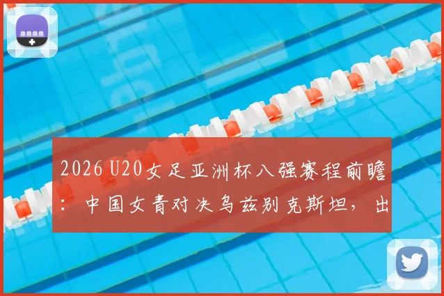2026 U20女足亚洲杯八强赛程前瞻:中国女青对决乌兹别克斯坦,出线形势与看点全面解读