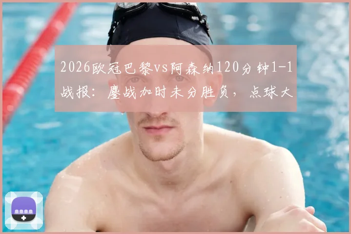 2026欧冠巴黎vs阿森纳120分钟1-1战报：鏖战加时未分胜负，点球大战一触即发
