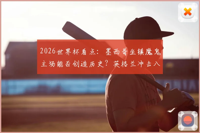 2026世界杯看点:墨西哥坐镇魔鬼主场能否创造历史?英格兰冲击八强路上面临严峻考验