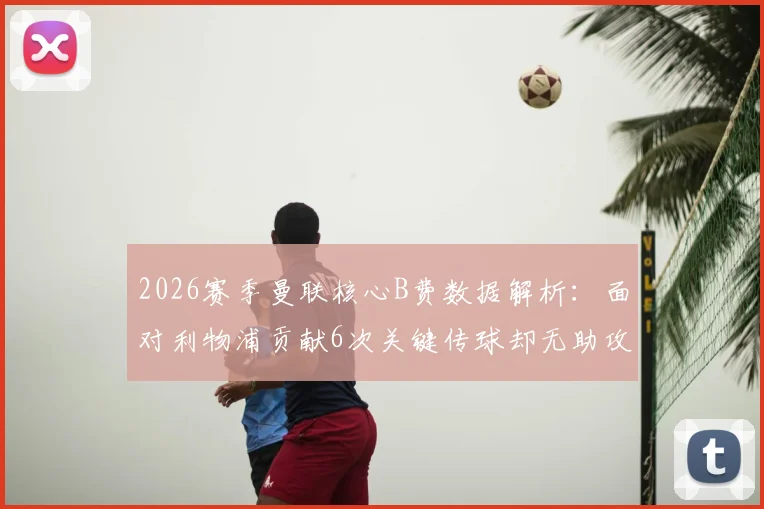 2026赛季曼联核心B费数据解析：面对利物浦贡献6次关键传球却无助攻，赛季总助攻数为何仍定格19次？