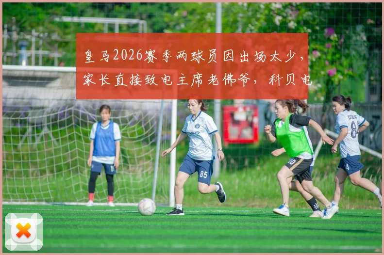 皇马2026赛季两球员因出场太少,家长直接致电主席老佛爷,科贝电台揭露事件内幕