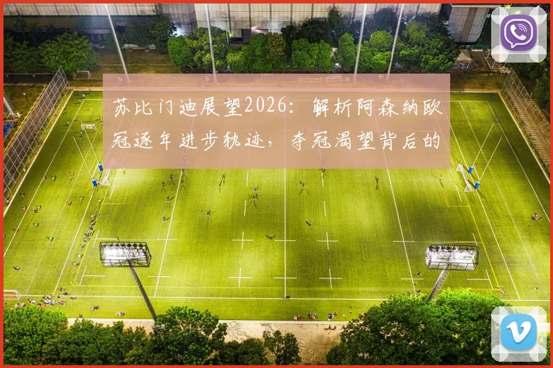 苏比门迪展望2026:解析阿森纳欧冠逐年进步轨迹,夺冠渴望背后的现实与挑战