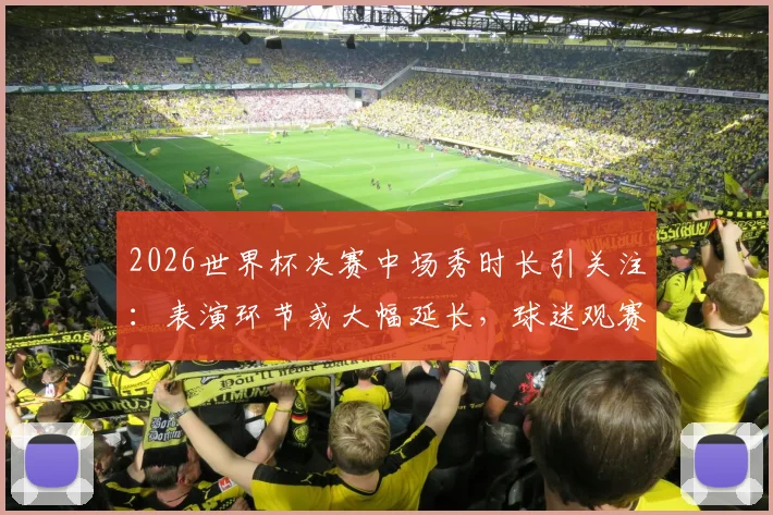 2026世界杯决赛中场秀时长引关注:表演环节或大幅延长,球迷观赛体验将迎变革