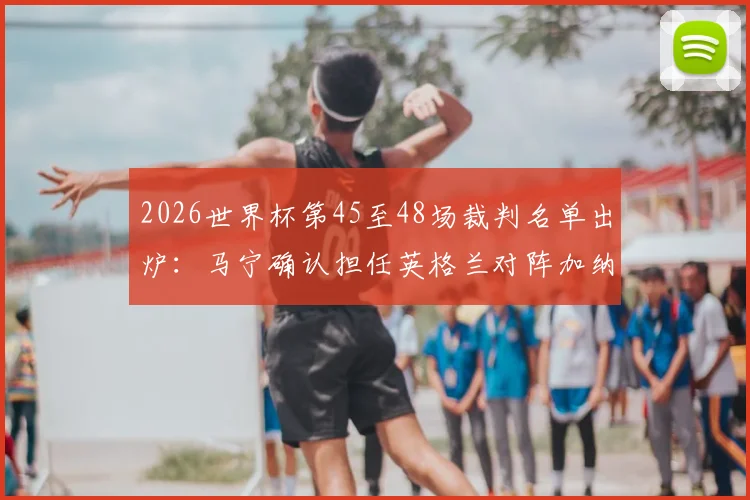 2026世界杯第45至48场裁判名单出炉：马宁确认担任英格兰对阵加纳关键战第四官员
