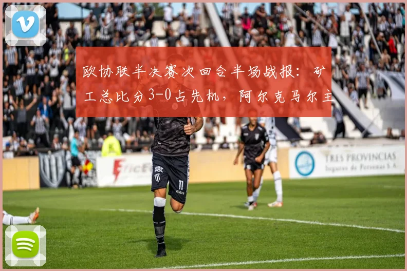 欧协联半决赛次回合半场战报：矿工总比分3-0占先机，阿尔克马尔主场难破僵局