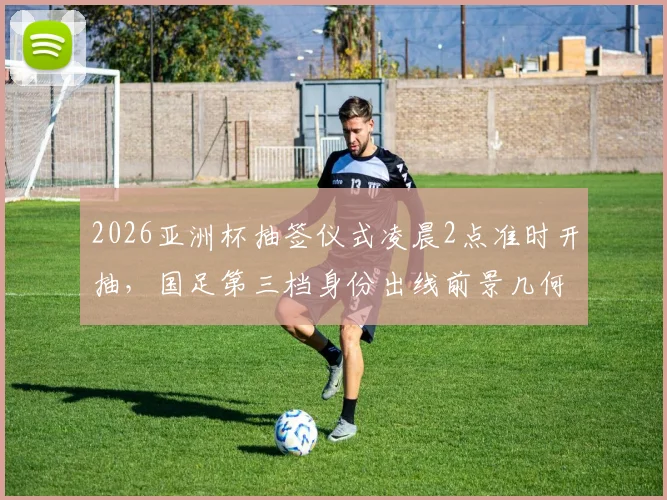 2026亚洲杯抽签仪式凌晨2点准时开抽，国足第三档身份出线前景几何？抽签分组对阵表最新预测分析
