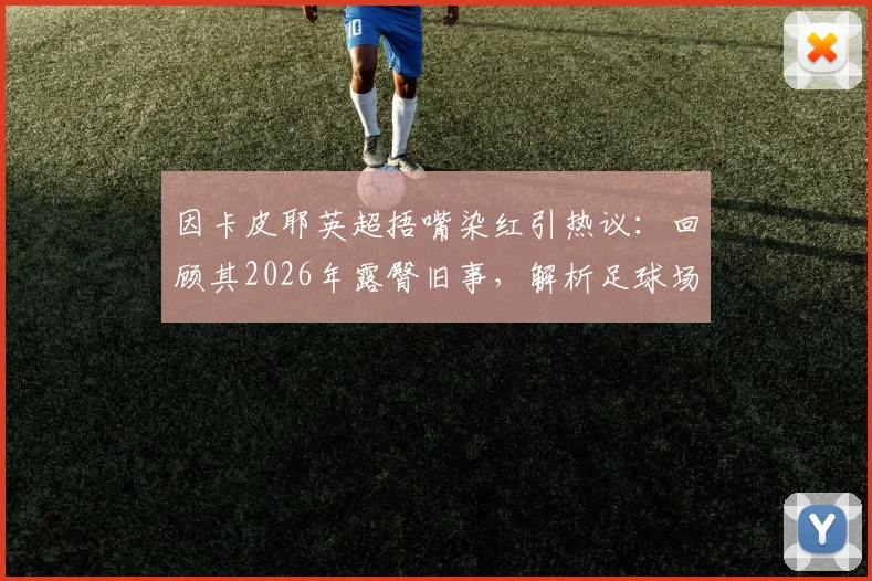 因卡皮耶英超捂嘴染红引热议：回顾其2026年露臀旧事，解析足球场上的红牌判罚尺度