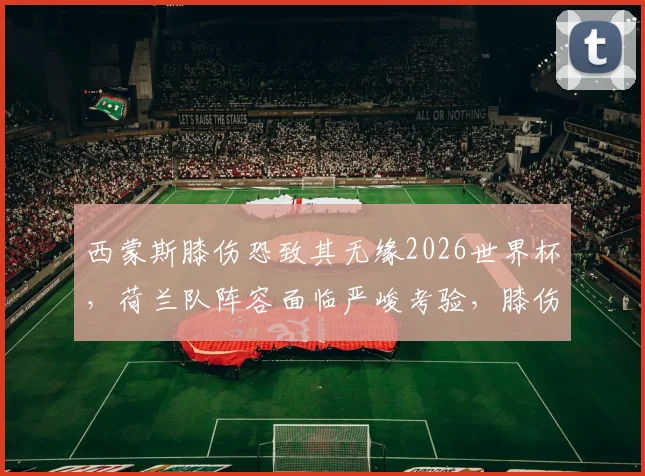 西蒙斯膝伤恐致其无缘2026世界杯，荷兰队阵容面临严峻考验，膝伤康复与球队备战的深度分析