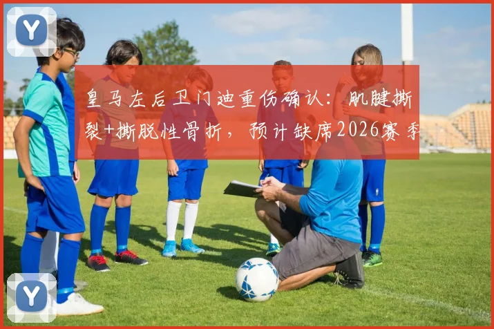 皇马左后卫门迪重伤确认：肌腱撕裂+撕脱性骨折，预计缺席2026赛季全年比赛