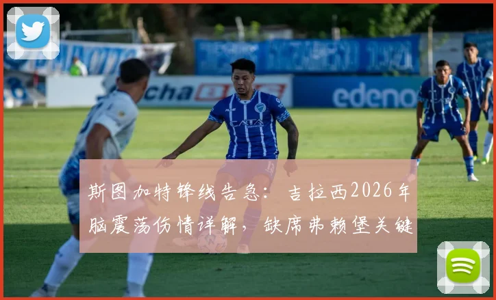 斯图加特锋线告急：吉拉西2026年脑震荡伤情详解，缺席弗赖堡关键战影响分析与替代者前瞻