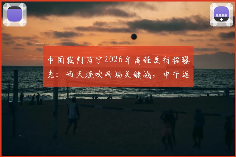 中国裁判马宁2026年高强度行程曝光：两天连吹两场关键战，中午返宁执法苏超焦点对决