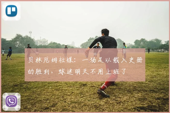贝林厄姆社媒：一场足以载入史册的胜利，球迷明天不用上班了