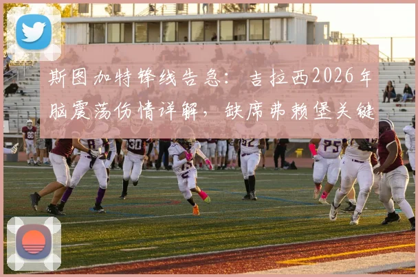 斯图加特锋线告急:吉拉西2026年脑震荡伤情详解,缺席弗赖堡关键战影响分析与替代者前瞻