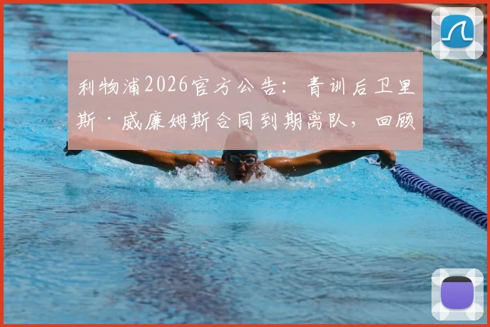 利物浦2026官方公告：青训后卫里斯·威廉姆斯合同到期离队，回顾红军生涯与未来去向分析