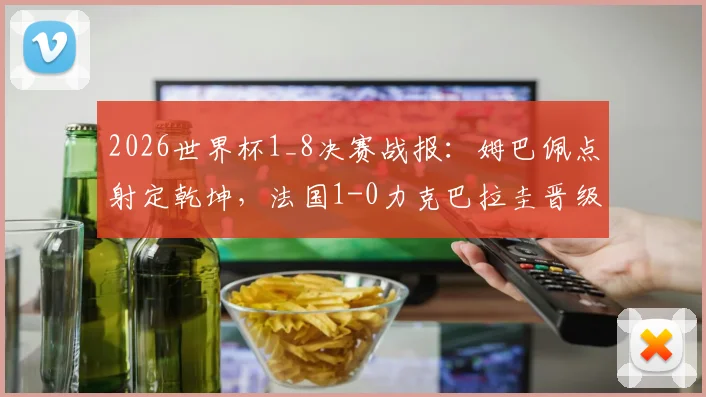 2026世界杯1_8决赛战报:姆巴佩点射定乾坤,法国1-0力克巴拉圭晋级八强,附全场技术统计与晋级形势分析