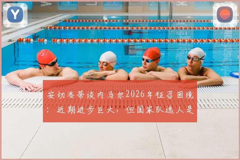 安切洛蒂谈内马尔2026年征召困境：近期进步巨大，但国家队选人是个棘手难题