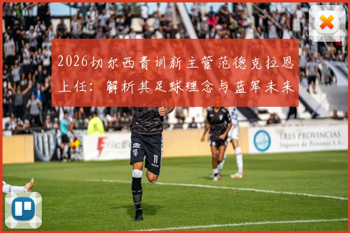 2026切尔西青训新主管范德克拉恩上任:解析其足球理念与蓝军未来青训体系改革方向