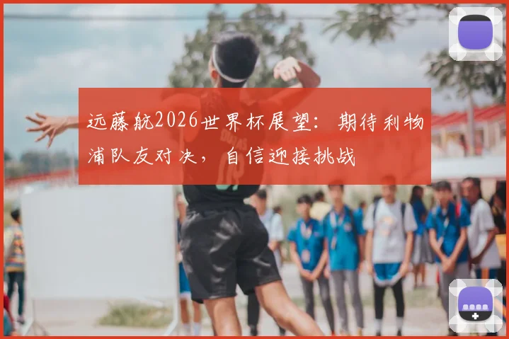 远藤航2026世界杯展望：期待利物浦队友对决，自信迎接挑战