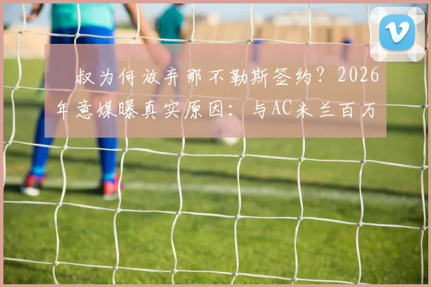 囧叔为何放弃那不勒斯签约?2026年意媒曝真实原因:与AC米兰百万欧补偿金纠葛