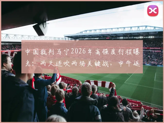 中国裁判马宁2026年高强度行程曝光：两天连吹两场关键战，中午返宁执法苏超焦点对决