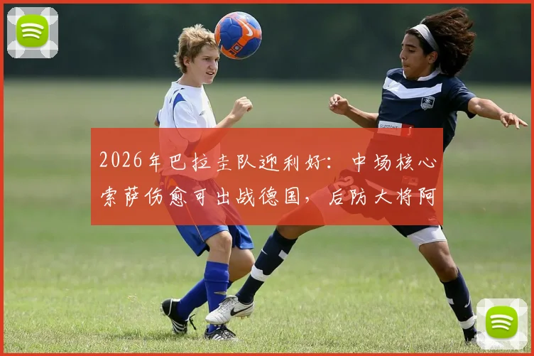 2026年巴拉圭队迎利好：中场核心索萨伤愈可出战德国，后防大将阿尔德雷特预计缺席影响分析